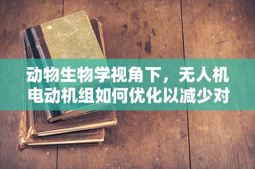 动物生物学视角下，无人机电动机组如何优化以减少对野生动植物的干扰？