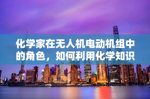 化学家在无人机电动机组中的角色，如何利用化学知识提升性能？