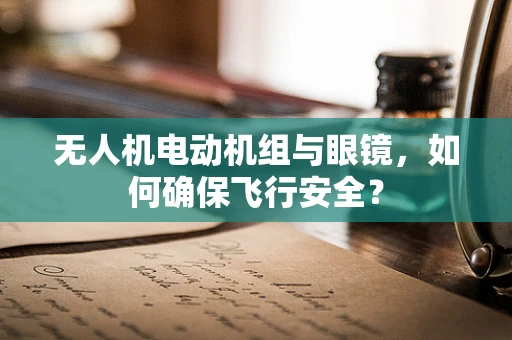 无人机电动机组与眼镜，如何确保飞行安全？