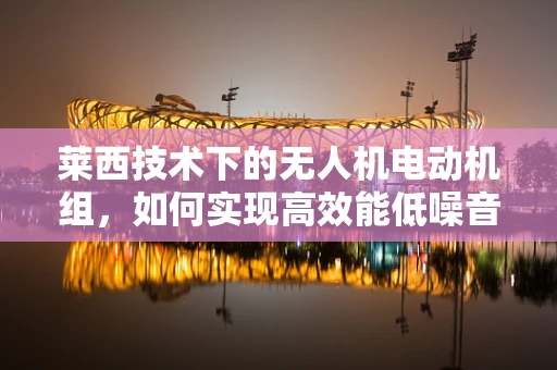 莱西技术下的无人机电动机组，如何实现高效能低噪音的飞行？
