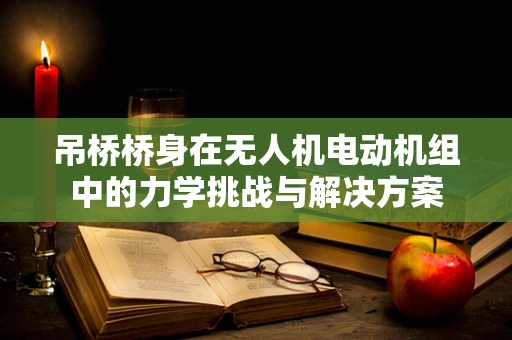 吊桥桥身在无人机电动机组中的力学挑战与解决方案
