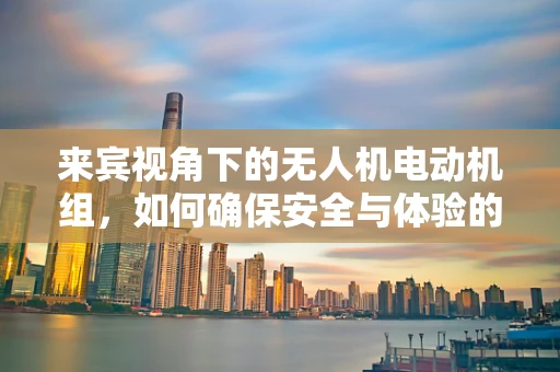 来宾视角下的无人机电动机组，如何确保安全与体验的完美融合？