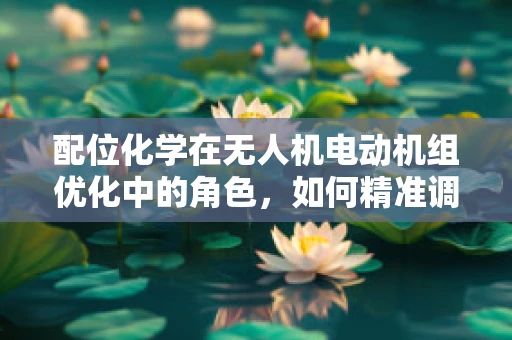 配位化学在无人机电动机组优化中的角色，如何精准调控以提升性能？