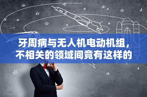牙周病与无人机电动机组，不相关的领域间竟有这样的联系？