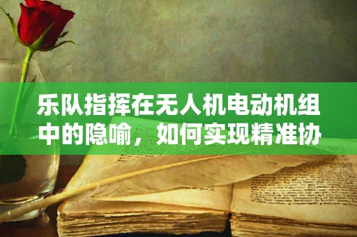乐队指挥在无人机电动机组中的隐喻，如何实现精准协同与节奏控制？