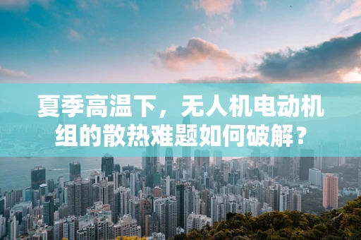 夏季高温下，无人机电动机组的散热难题如何破解？