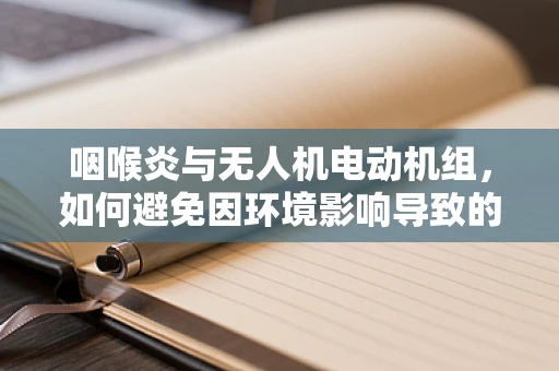 咽喉炎与无人机电动机组，如何避免因环境影响导致的性能下降？