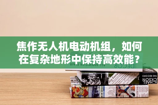 焦作无人机电动机组，如何在复杂地形中保持高效能？
