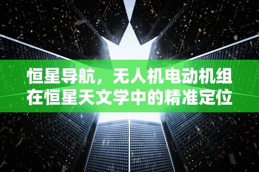 恒星导航，无人机电动机组在恒星天文学中的精准定位挑战