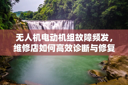 无人机电动机组故障频发，维修店如何高效诊断与修复？