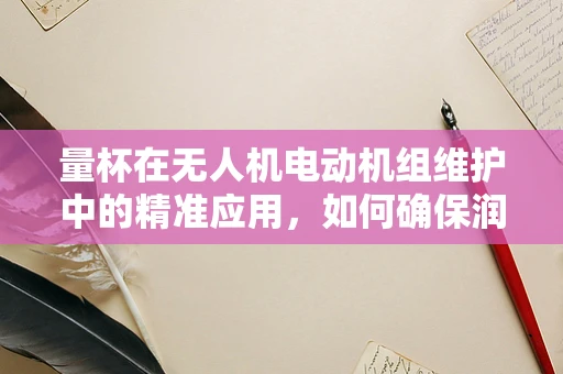 量杯在无人机电动机组维护中的精准应用，如何确保润滑油量的精确配给？