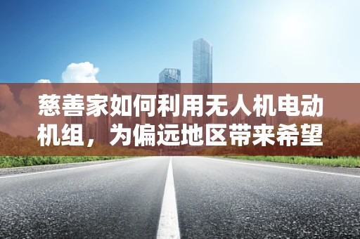 慈善家如何利用无人机电动机组，为偏远地区带来希望之光？