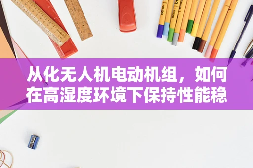从化无人机电动机组，如何在高湿度环境下保持性能稳定？