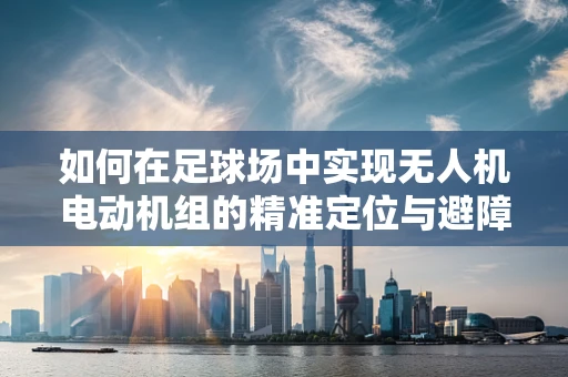 如何在足球场中实现无人机电动机组的精准定位与避障？