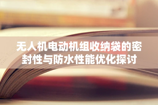 无人机电动机组收纳袋的密封性与防水性能优化探讨