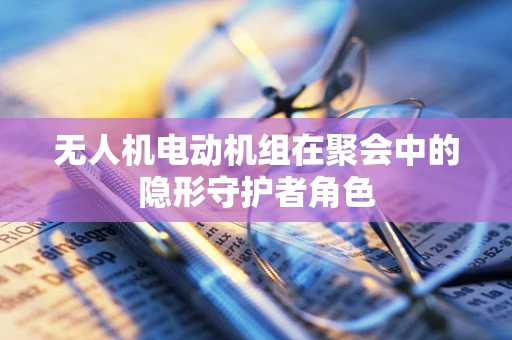 无人机电动机组在聚会中的隐形守护者角色
