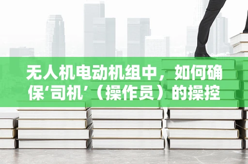 无人机电动机组中，如何确保‘司机’（操作员）的操控安全？