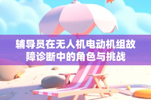 辅导员在无人机电动机组故障诊断中的角色与挑战