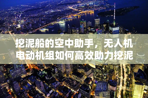 挖泥船的空中助手，无人机电动机组如何高效助力挖泥作业？