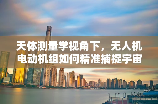 天体测量学视角下，无人机电动机组如何精准捕捉宇宙轨迹？