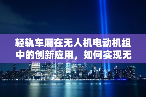 轻轨车厢在无人机电动机组中的创新应用，如何实现无缝对接与稳定供电？
