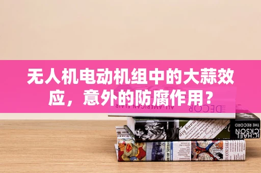 无人机电动机组中的大蒜效应，意外的防腐作用？