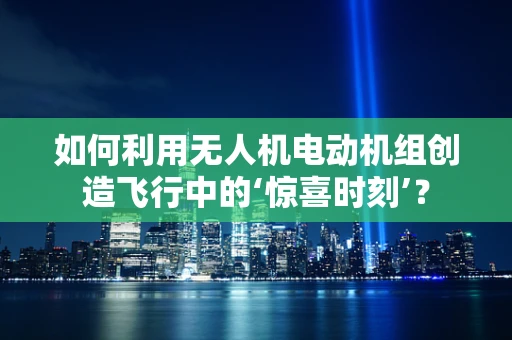 如何利用无人机电动机组创造飞行中的‘惊喜时刻’？