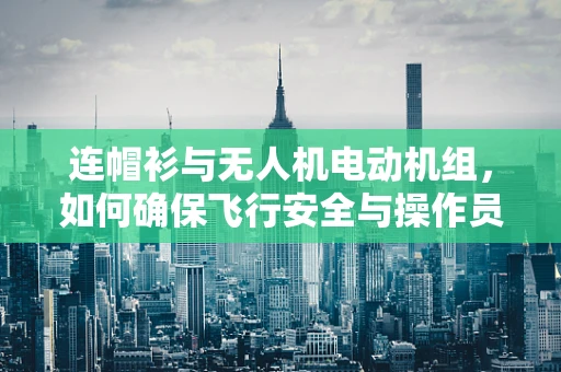 连帽衫与无人机电动机组，如何确保飞行安全与操作员的舒适？
