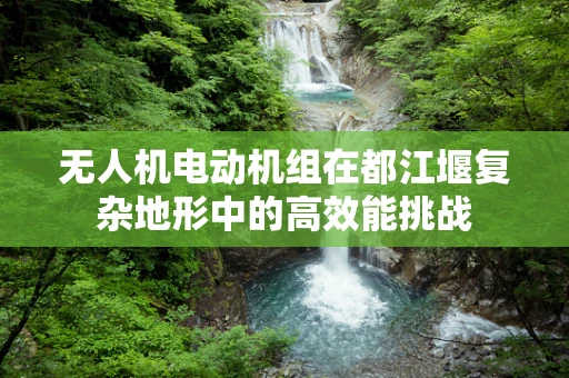 无人机电动机组在都江堰复杂地形中的高效能挑战