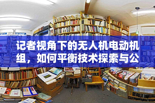 记者视角下的无人机电动机组，如何平衡技术探索与公众透明度？