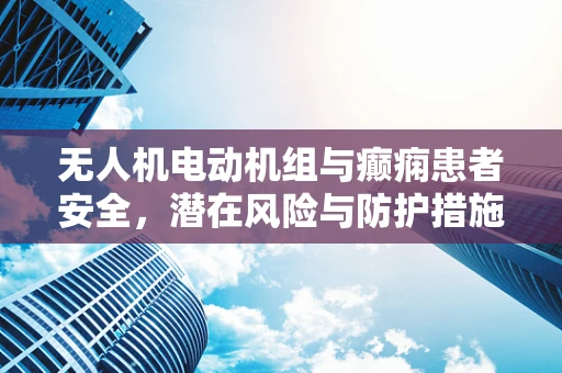 无人机电动机组与癫痫患者安全，潜在风险与防护措施？