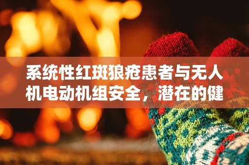 系统性红斑狼疮患者与无人机电动机组安全，潜在的健康风险与防护措施