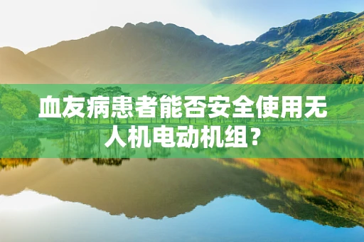 血友病患者能否安全使用无人机电动机组？
