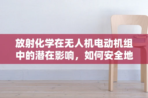 放射化学在无人机电动机组中的潜在影响，如何安全地避免辐射风险？