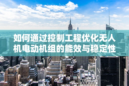 如何通过控制工程优化无人机电动机组的能效与稳定性？