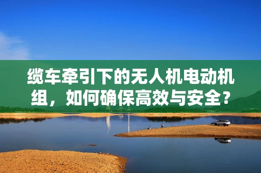缆车牵引下的无人机电动机组，如何确保高效与安全？