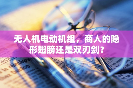 无人机电动机组，商人的隐形翅膀还是双刃剑？