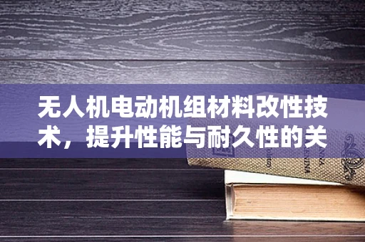无人机电动机组材料改性技术，提升性能与耐久性的关键