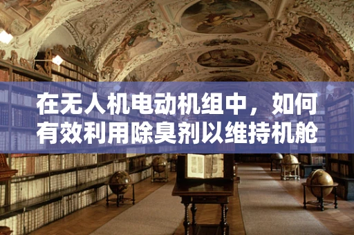 在无人机电动机组中，如何有效利用除臭剂以维持机舱环境清新？