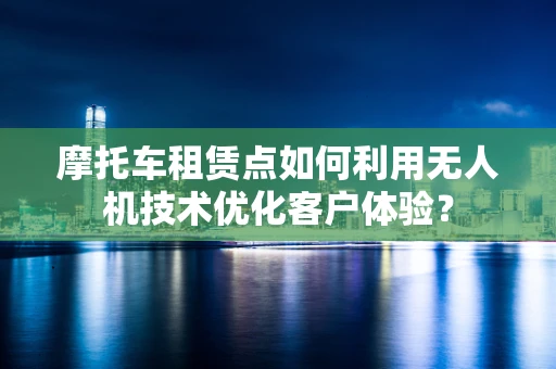 摩托车租赁点如何利用无人机技术优化客户体验？