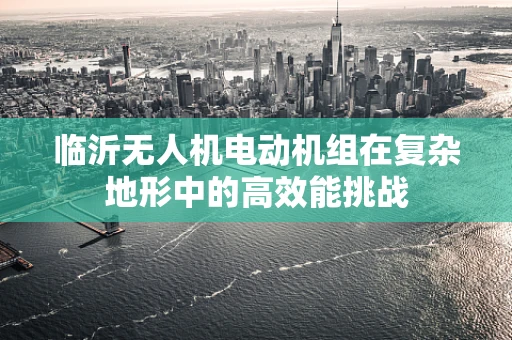 临沂无人机电动机组在复杂地形中的高效能挑战