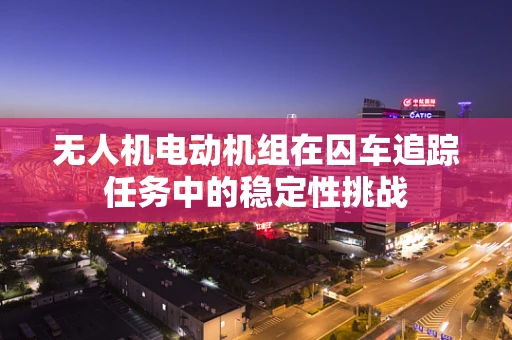 无人机电动机组在囚车追踪任务中的稳定性挑战