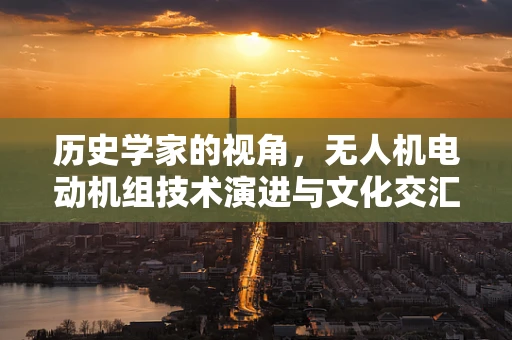 历史学家的视角，无人机电动机组技术演进与文化交汇