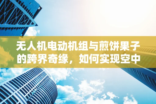 无人机电动机组与煎饼果子的跨界奇缘，如何实现空中美食配送的热乎挑战？