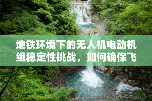 地铁环境下的无人机电动机组稳定性挑战，如何确保飞行安全？