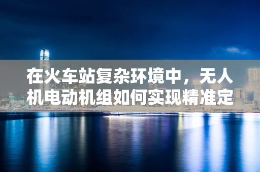 在火车站复杂环境中，无人机电动机组如何实现精准定位与避障？