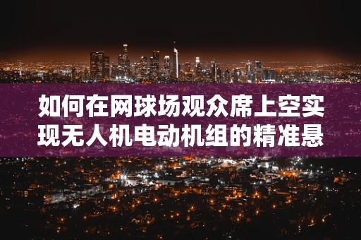 如何在网球场观众席上空实现无人机电动机组的精准悬停？