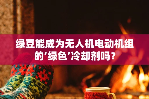 绿豆能成为无人机电动机组的‘绿色’冷却剂吗？