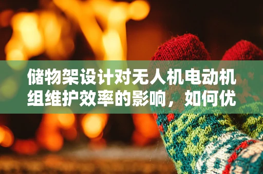 储物架设计对无人机电动机组维护效率的影响，如何优化？