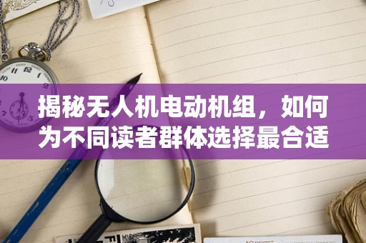 揭秘无人机电动机组，如何为不同读者群体选择最合适的动力系统？